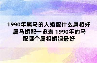 1990年属马的人婚配什么属相好 属马婚配一览表 1990年的马配哪个属相婚姻最好